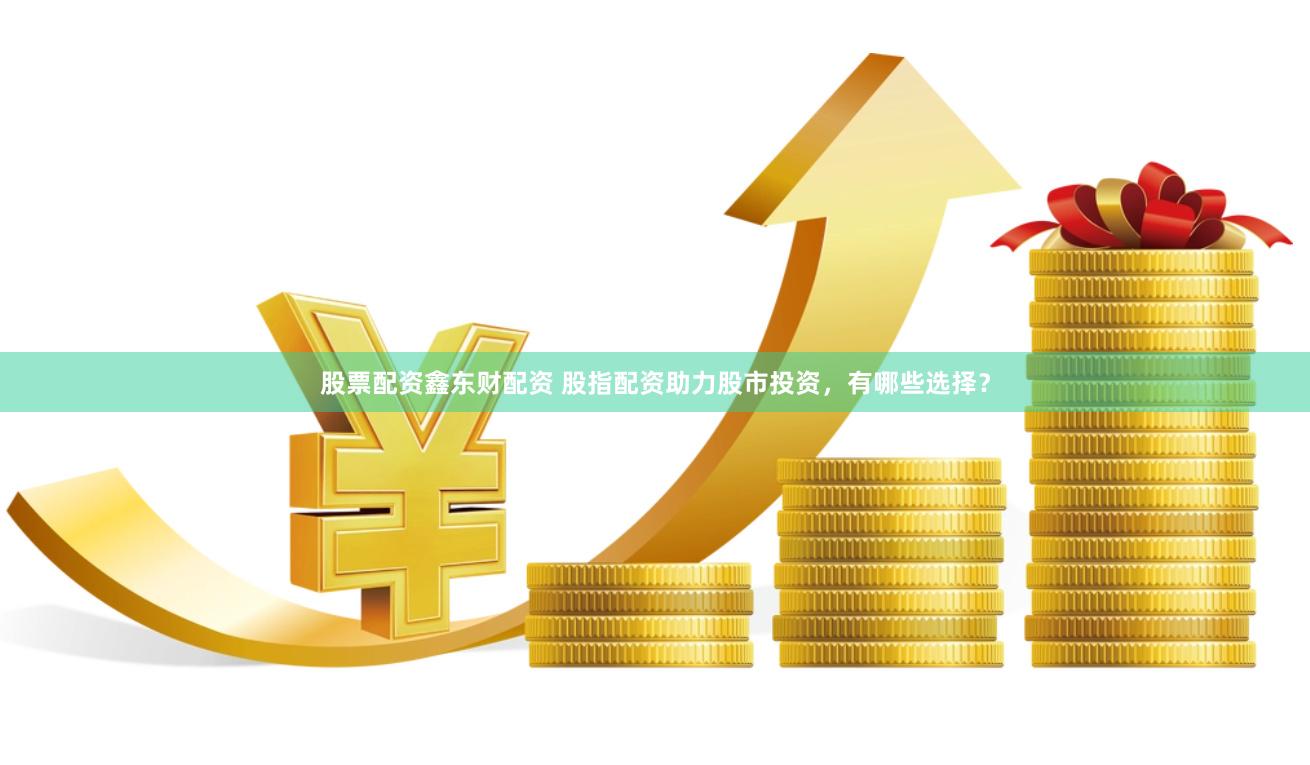 股票配资鑫东财配资 股指配资助力股市投资，有哪些选择？