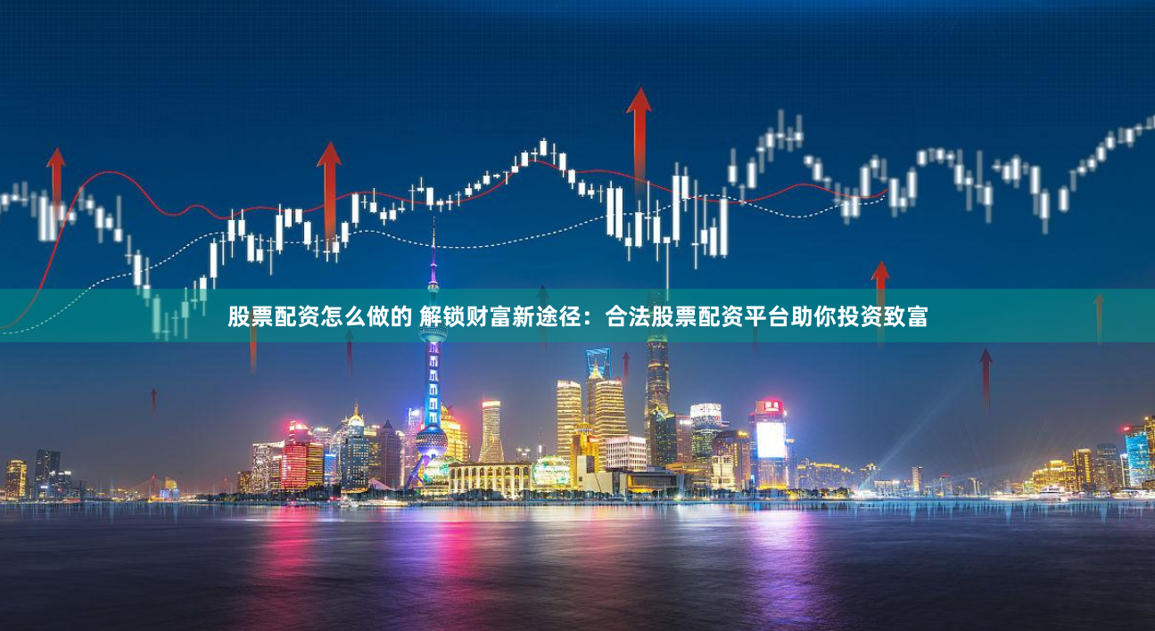股票配资怎么做的 解锁财富新途径：合法股票配资平台助你投资致富