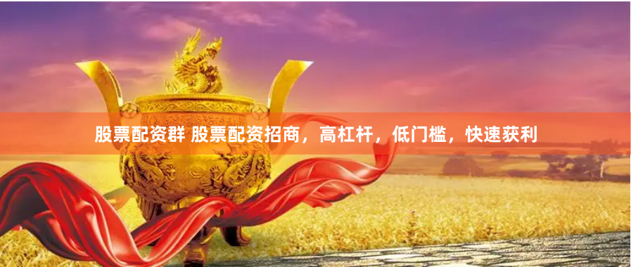 股票配资群 股票配资招商，高杠杆，低门槛，快速获利