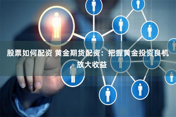 股票如何配资 黄金期货配资：把握黄金投资良机，放大收益