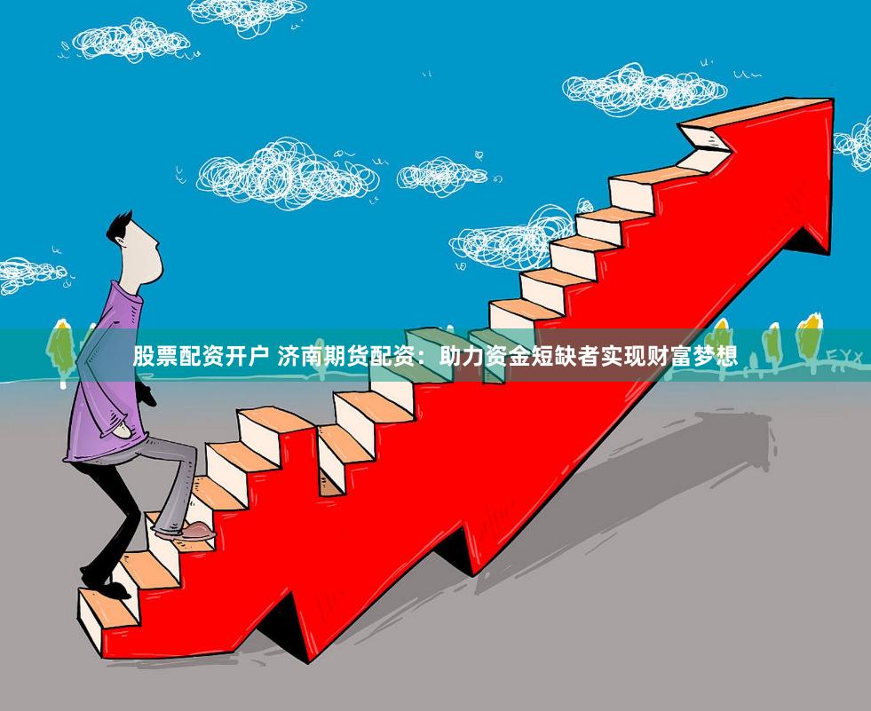 股票配资开户 济南期货配资：助力资金短缺者实现财富梦想