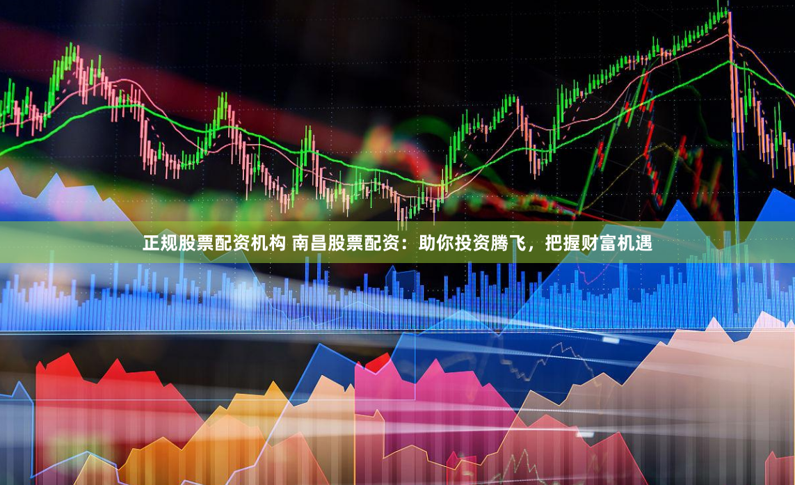 正规股票配资机构 南昌股票配资：助你投资腾飞，把握财富机遇