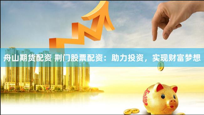 舟山期货配资 荆门股票配资：助力投资，实现财富梦想