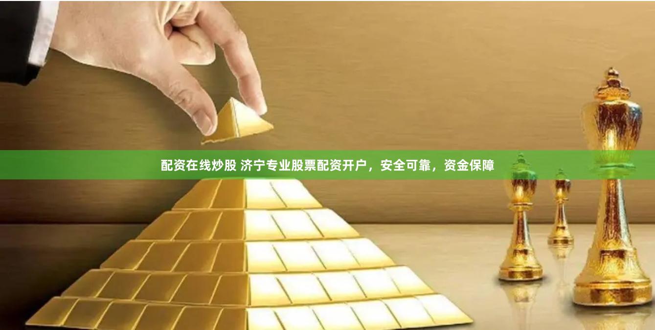 配资在线炒股 济宁专业股票配资开户，安全可靠，资金保障