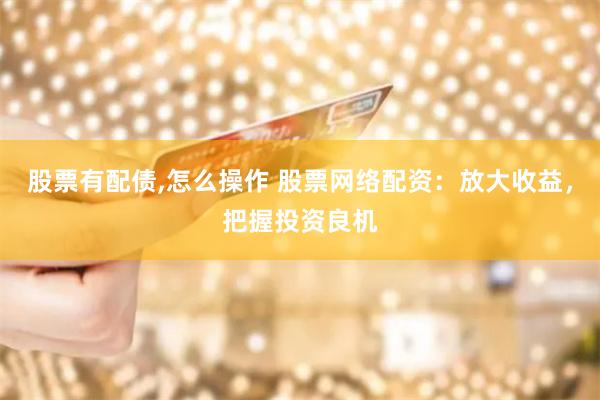 股票有配债,怎么操作 股票网络配资：放大收益，把握投资良机