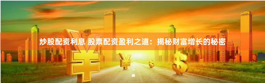 炒股配资利息 股票配资盈利之道：揭秘财富增长的秘密