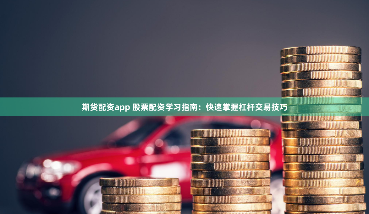 期货配资app 股票配资学习指南：快速掌握杠杆交易技巧