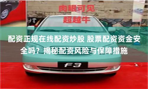 配资正规在线配资炒股 股票配资资金安全吗？揭秘配资风险与保障措施