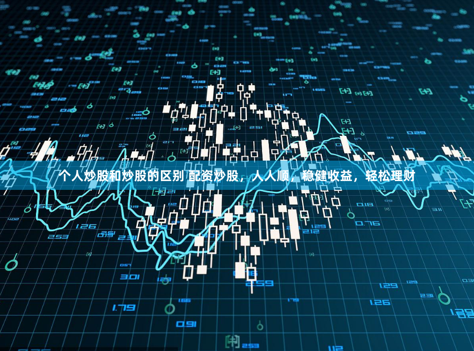 个人炒股和炒股的区别 配资炒股，人人顺，稳健收益，轻松理财