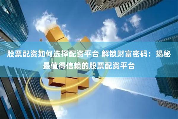 股票配资如何选择配资平台 解锁财富密码：揭秘最值得信赖的股票配资平台