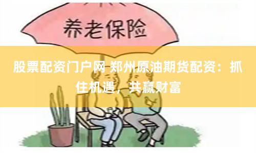 股票配资门户网 郑州原油期货配资：抓住机遇，共赢财富