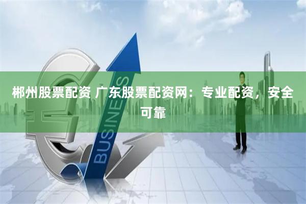 郴州股票配资 广东股票配资网：专业配资，安全可靠