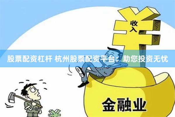 股票配资杠杆 杭州股票配资平台：助您投资无忧