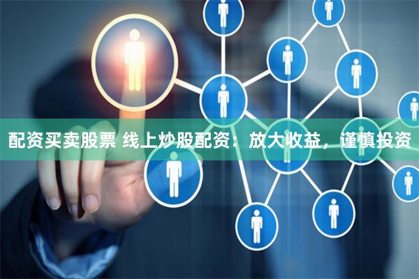 配资买卖股票 线上炒股配资：放大收益，谨慎投资