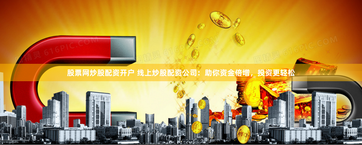 股票网炒股配资开户 线上炒股配资公司：助你资金倍增，投资更轻松