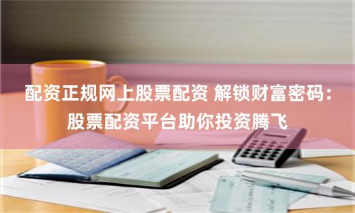 配资正规网上股票配资 解锁财富密码:股票配资平台助你投资腾飞
