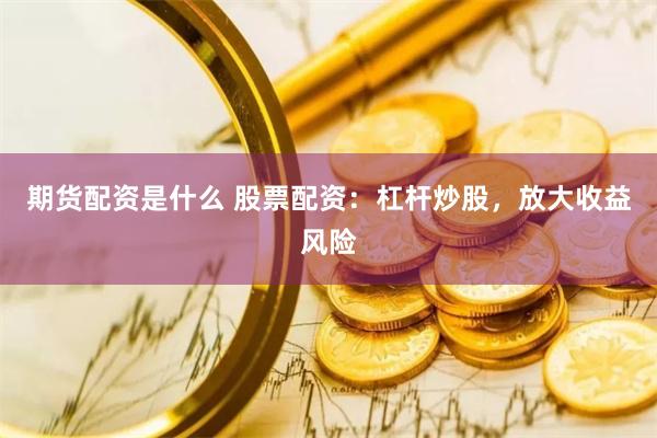 期货配资是什么 股票配资：杠杆炒股，放大收益风险
