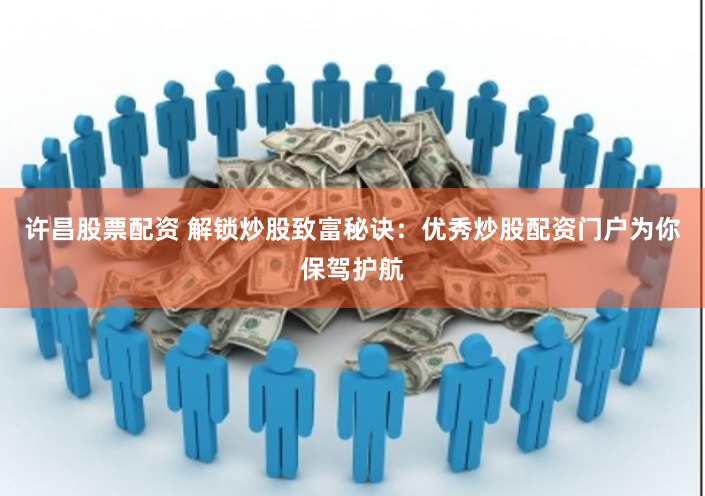 许昌股票配资 解锁炒股致富秘诀：优秀炒股配资门户为你保驾护航