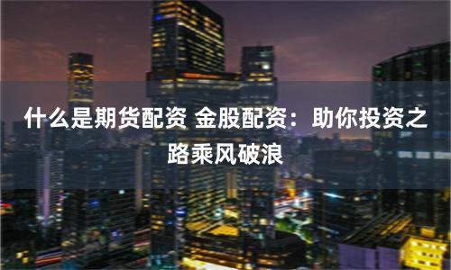 什么是期货配资 金股配资：助你投资之路乘风破浪