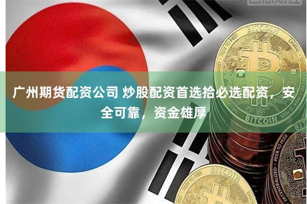 广州期货配资公司 炒股配资首选拾必选配资，安全可靠，资金雄厚