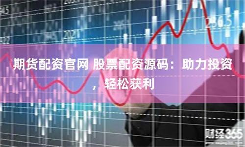 期货配资官网 股票配资源码：助力投资，轻松获利
