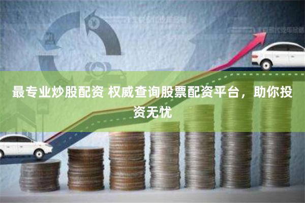最专业炒股配资 权威查询股票配资平台，助你投资无忧