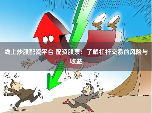 线上炒股配资平台 配资股票：了解杠杆交易的风险与收益