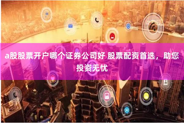 a股股票开户哪个证券公司好 股票配资首选,助您投资无忧