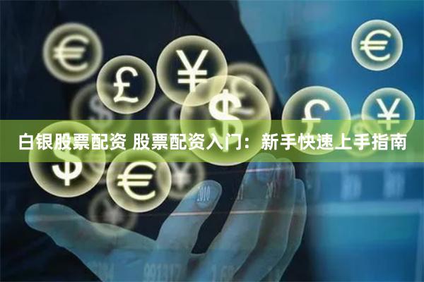 白银股票配资 股票配资入门：新手快速上手指南