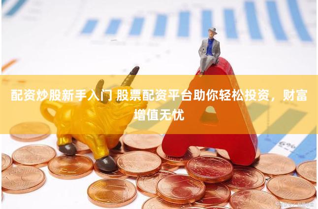 配资炒股新手入门 股票配资平台助你轻松投资，财富增值无忧