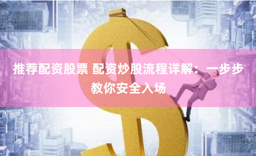 推荐配资股票 配资炒股流程详解：一步步教你安全入场