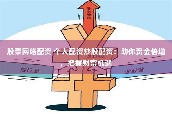 股票网络配资 个人配资炒股配资：助你资金倍增，把握财富机遇