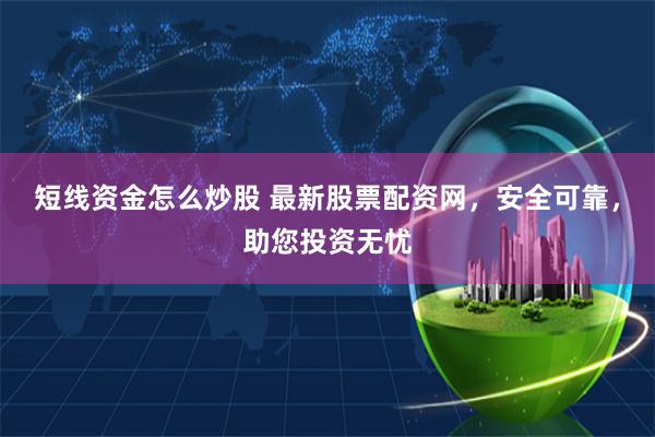 短线资金怎么炒股 最新股票配资网，安全可靠，助您投资无忧