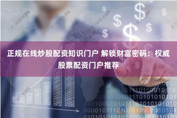 正规在线炒股配资知识门户 解锁财富密码:权威股票配资门户推荐