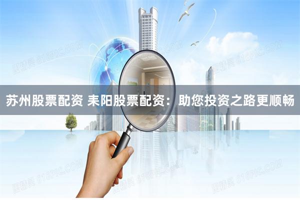 苏州股票配资 耒阳股票配资：助您投资之路更顺畅