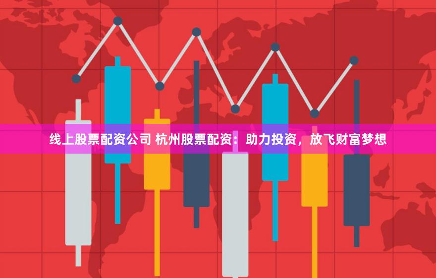 线上股票配资公司 杭州股票配资：助力投资，放飞财富梦想
