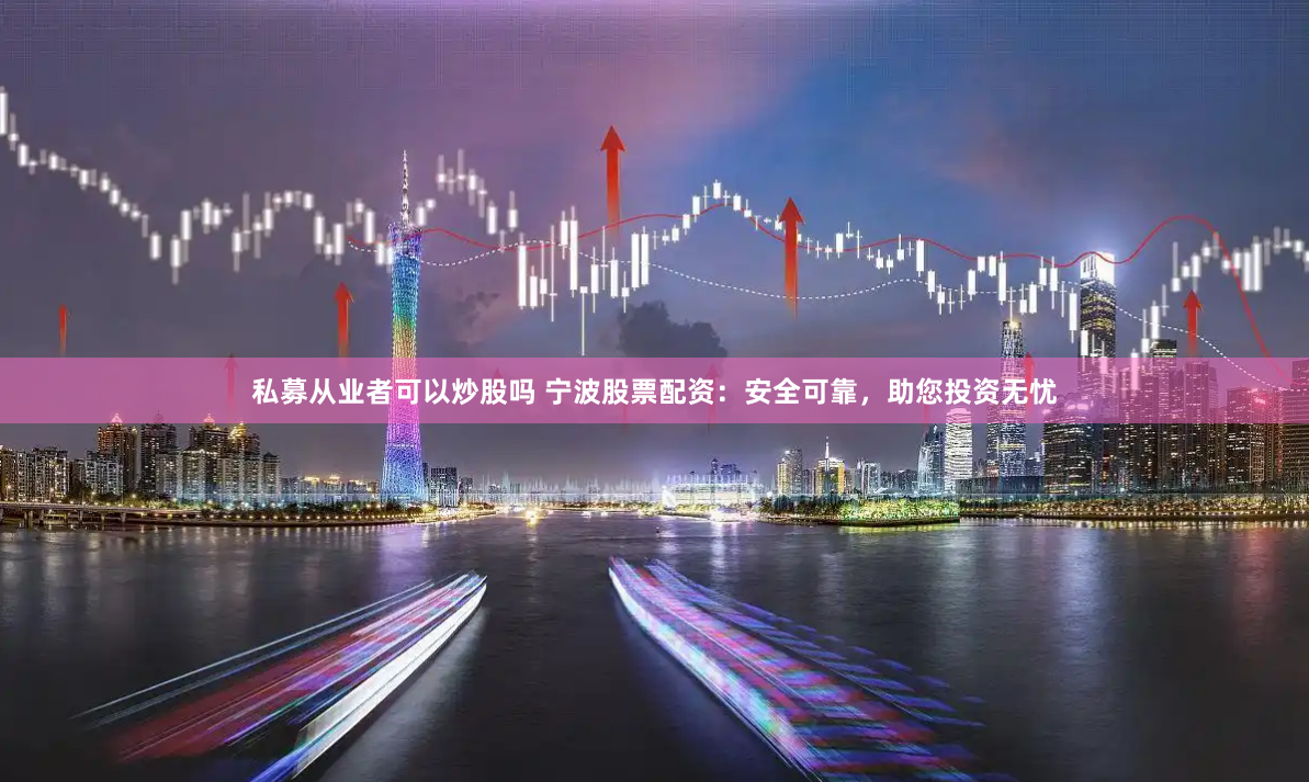私募从业者可以炒股吗 宁波股票配资：安全可靠，助您投资无忧