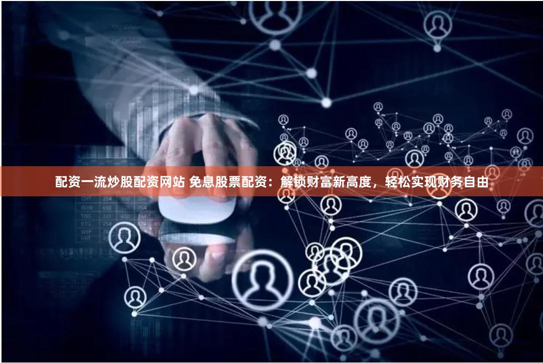 配资一流炒股配资网站 免息股票配资：解锁财富新高度，轻松实现财务自由