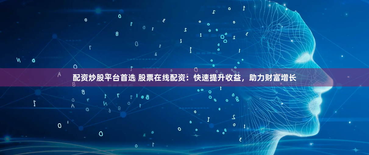配资炒股平台首选 股票在线配资：快速提升收益，助力财富增长