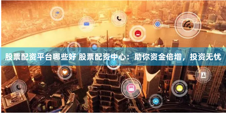 股票配资平台哪些好 股票配资中心：助你资金倍增，投资无忧