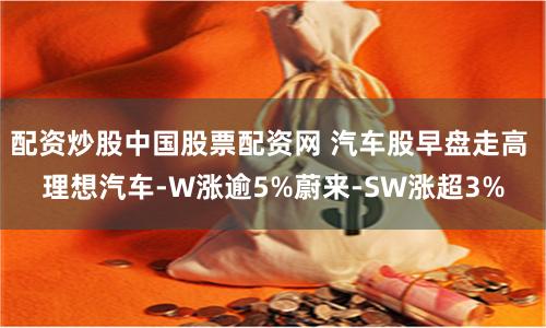 配资炒股中国股票配资网 汽车股早盘走高 理想汽车-W涨逾5%蔚来-SW涨超3%