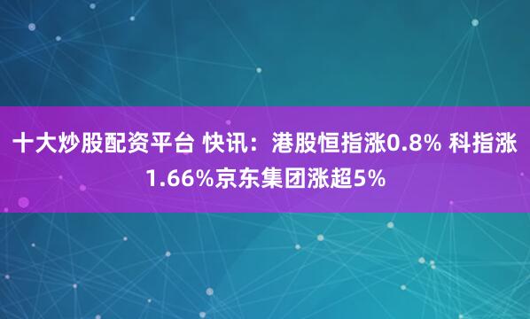 十大炒股配资平台 快讯：港股恒指涨0.8% 科指涨1.66%京东集团涨超5%