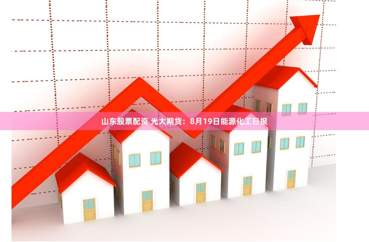 山东股票配资 光大期货：8月19日能源化工日报
