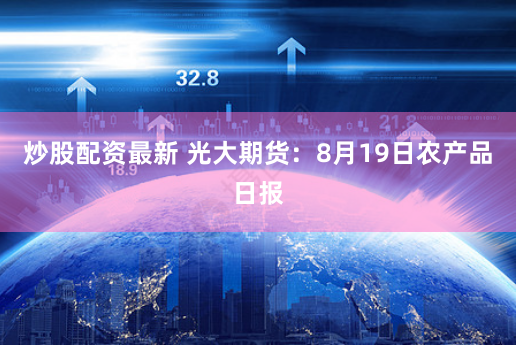 炒股配资最新 光大期货：8月19日农产品日报