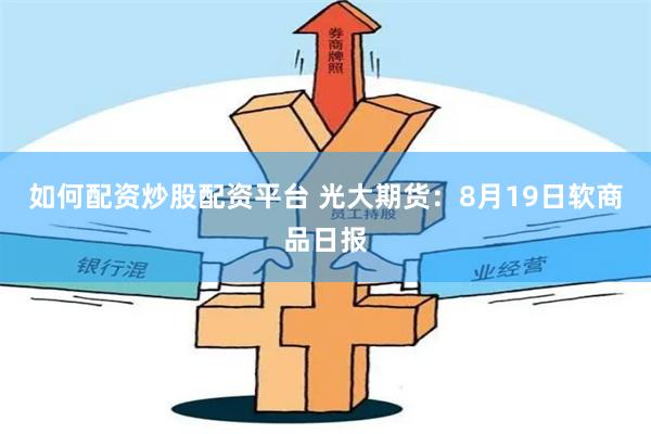 如何配资炒股配资平台 光大期货：8月19日软商品日报