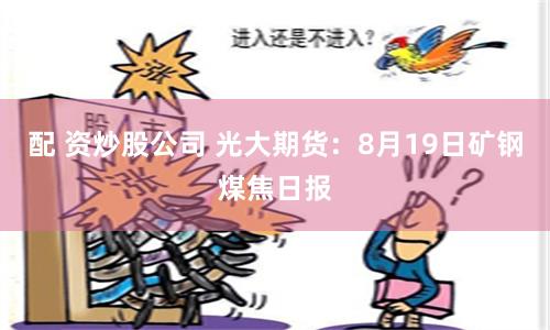 配 资炒股公司 光大期货：8月19日矿钢煤焦日报