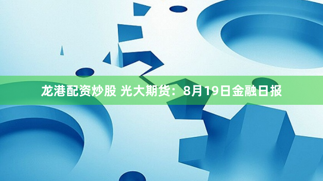 龙港配资炒股 光大期货：8月19日金融日报