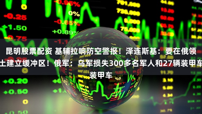昆明股票配资 基辅拉响防空警报！泽连斯基：要在俄领土建立缓冲区！俄军：乌军损失300多名军人和27辆装甲车