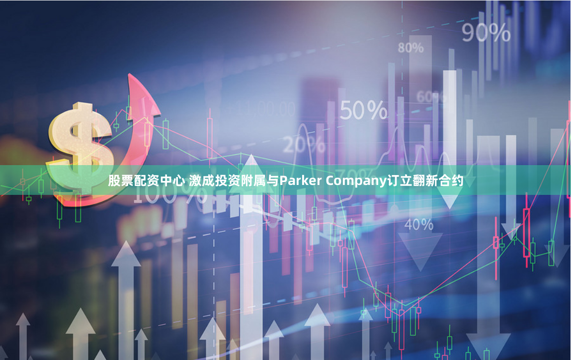股票配资中心 激成投资附属与Parker Company订立翻新合约