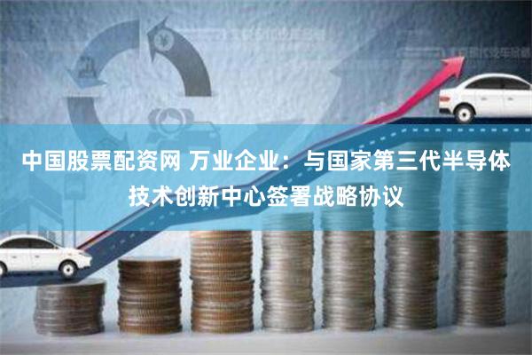 中国股票配资网 万业企业：与国家第三代半导体技术创新中心签署战略协议
